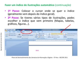 Fazer um índice de ilustrações automático (continuação) Na janela que aparece, escolhes o nome a incluir no rótulo (canto inferior esquerdo);Clicas em “Opções”, aparece outra janela e clicas na seta para escolher a “Legenda” (lado direito).Agrupamento de Escolas de ArõesPlano de Desenvolvimento das Literacias da Informação e Digitais – 5º Ano – BE/CRE 2011