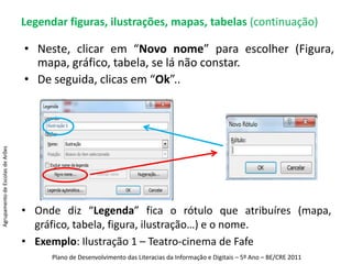 Legendar figuras, ilustrações, mapas, tabelas (continuação)Neste, clicar em “Novo nome” para escolher (Figura, mapa, gráfico, tabela, se lá não constar. De seguida, clicas em “Ok”..Agrupamento de Escolas de ArõesOnde diz “Legenda” fica o rótulo que atribuíres (mapa, gráfico, tabela, figura, ilustração…) e o nome.