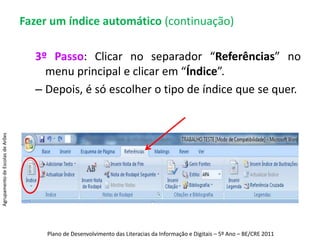Fazer um índice automático (continuação)2º Passo: Seleccionar cada subtítulo de capítulo e escolher estilo “Subtítulo” – deve-se alterar o nível hierárquico do texto [o título tem a letra maior e mais carregada que o subtítulo].Agrupamento de Escolas de ArõesPlano de Desenvolvimento das Literacias da Informação e Digitais – 5º Ano – BE/CRE 2011