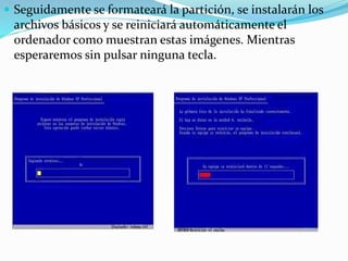  Seguidamente se formateará la partición, se instalarán los
archivos básicos y se reiniciará automáticamente el
ordenador como muestran estas imágenes. Mientras
esperaremos sin pulsar ninguna tecla.
 