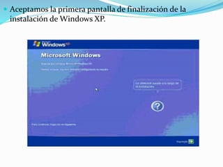 Aceptamos la primera pantalla de finalización de la
instalación de Windows XP.
 