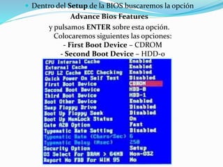  Dentro del Setup de la BIOS buscaremos la opción
Advance Bios Features
y pulsamos ENTER sobre esta opción.
Colocaremos siguientes las opciones:
- First Boot Device – CDROM
- Second Boot Device – HDD-0
 