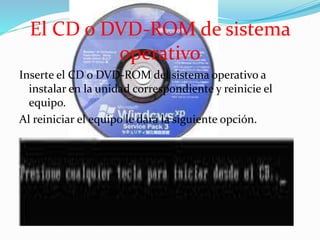 El CD o DVD-ROM de sistema
operativo
Inserte el CD o DVD-ROM del sistema operativo a
instalar en la unidad correspondiente y reinicie el
equipo.
Al reiniciar el equipo le dará la siguiente opción.
 