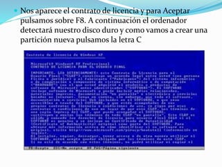  Nos aparece el contrato de licencia y para Aceptar
pulsamos sobre F8. A continuación el ordenador
detectará nuestro disco duro y como vamos a crear una
partición nueva pulsamos la letra C
 