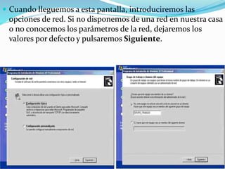  Cuando lleguemos a esta pantalla, introduciremos las
opciones de red. Si no disponemos de una red en nuestra casa
o no conocemos los parámetros de la red, dejaremos los
valores por defecto y pulsaremos Siguiente.
 