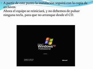  A partir de este punto la instalación seguirá con la copia de
archivos.
Ahora el equipo se reiniciará, y no debemos de pulsar
ninguna tecla, para que no arranque desde el CD.
 