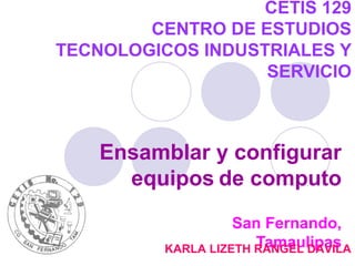CETIS 129
CENTRO DE ESTUDIOS
TECNOLOGICOS INDUSTRIALES Y
SERVICIO
Ensamblar y configurar
equipos de computo
San Fernando,
TamaulipasKARLA LIZETH RANGEL DAVILA
 