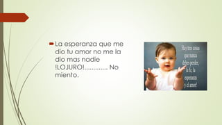 La esperanza que me
dio tu amor no me la
dio mas nadie
!LOJURO!............. No
miento.
 
