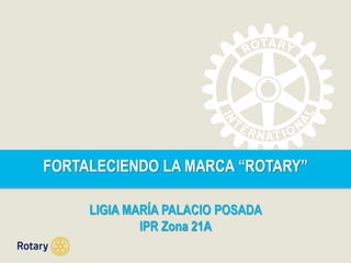 FORTALECIENDO LA MARCA “ROTARY” 
LIGIA MARÍA PALACIO POSADA 
IPR Zona 21A 
 