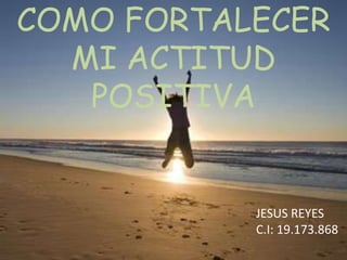 COMO FORTALECER
MI ACTITUD
POSITIVA

JESUS REYES
C.I: 19.173.868

 