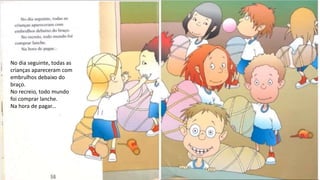 No dia seguinte, todas as
crianças apareceram com
embrulhos debaixo do
braço.
No recreio, todo mundo
foi comprar lanche.
Na hora de pagar...
 