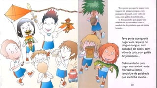 Teve gente que queria
pagar com raquete de
pingue-pongue, com
papagaio de papel, com
vidro de cola, com geléia
de jabuticaba...
O Armandinho quis
pagar um sanduíche de
mortadela com o
sanduíche de goiabada
que ele tinha levado...
 