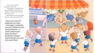 - Que é isso, menino? -
perguntou seu Lucas.
- É pra pagar o sanduíche,
seu Lucas. Galinha é como
se fosse dinheiro... o
senhor pode me dar
troco, por favor?
Os meninos estavam
esperando para ver o que
seu Lucas ia fazer.
 