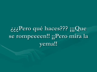 ¿¿¿Pero qué haces??? ¡¡¡Que se rompeeeen!! ¡¡Pero mira la yema!! 
