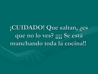 ¡CUIDADO! Que saltan, ¿es que no lo ves? ¡¡¡¡ Se está manchando toda la cocina!!  