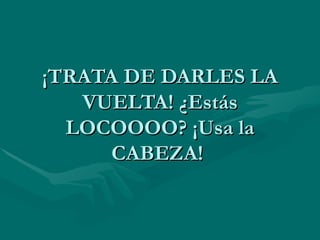 ¡TRATA DE DARLES LA VUELTA! ¿Estás LOCOOOO? ¡Usa la CABEZA!  