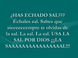 ¿HAS ECHADO SAL??? Échales sal. Sabes que sieeeeeeempre te olvidas de la sal. La sal. La sal. USA LA SAL POR DIOS ¡¡¡LA SAAAAAAAAAAAAAAAAL!!!  