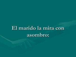 El marido la mira con asombro: 