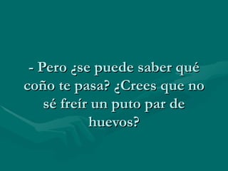 - Pero ¿se puede saber qué coño te pasa? ¿Crees que no sé freír un puto par de huevos? 