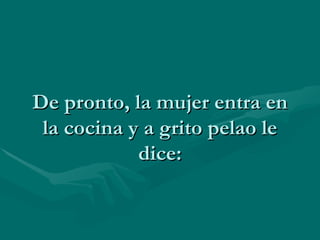 De pronto, la mujer entra en la cocina y a grito pelao le dice: 
