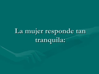 La mujer responde tan tranquila: 