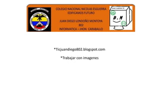 *Ticjuandiego802.blogspot.com
*Trabajar con imagenes
 