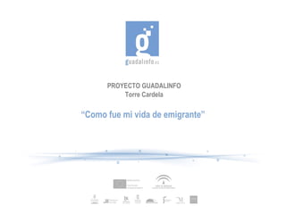 PROYECTO GUADALINFO Torre Cardela “ Como fue mi vida de emigrante” 