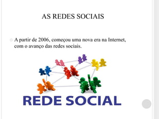AS REDES SOCIAIS


   A partir de 2006, começou uma nova era na Internet,
    com o avanço das redes sociais.
 
