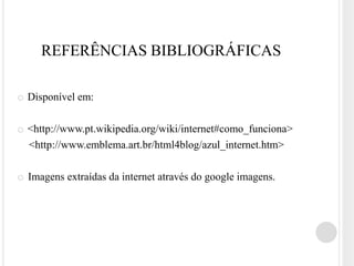 REFERÊNCIAS BIBLIOGRÁFICAS

o Disponível em:

o <http://www.pt.wikipedia.org/wiki/internet#como_funciona>
  <http://www.emblema.art.br/html4blog/azul_internet.htm>

o Imagens extraídas da internet através do google imagens.
 