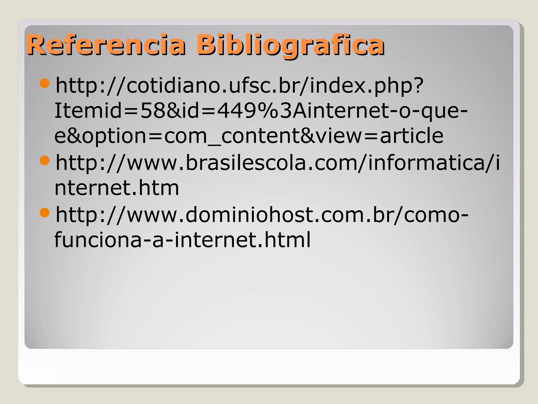 Referencia Bibliografica
http://cotidiano.ufsc.br/index.php?
 Itemid=58&id=449%3Ainternet-o-que-
 e&option=com_content&view=article
http://www.brasilescola.com/informatica/i
 nternet.htm
http://www.dominiohost.com.br/como-
 funciona-a-internet.html
 
