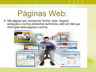 Páginas Web:
 São páginas que incorporam textos, sons, imagens,
  animações e outros elementos multimídia; além de links que
  interligam umas páginas a outras.
 