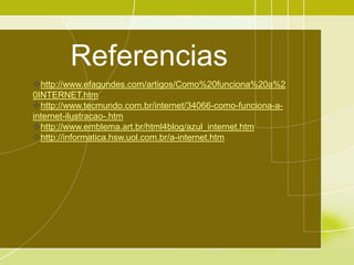 Referencias
http://www.efagundes.com/artigos/Como%20funciona%20a%2
0INTERNET.htm
http://www.tecmundo.com.br/internet/34066-como-funciona-a-
internet-ilustracao-.htm
http://www.emblema.art.br/html4blog/azul_internet.htm
http://informatica.hsw.uol.com.br/a-internet.htm
 