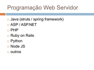 Programação Web Servidor
 Java (struts / spring framework)
 ASP / ASP.NET
 PHP
 Ruby on Rails
 Python
 Node JS
 outros
 