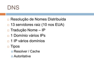 DNS
 Resolução de Nomes Distribuída
 13 servidores raiz (10 nos EUA)
 Tradução Nome – IP
 1 Domínio vários IPs
 1 IP vários domínios
 Tipos
 Resolver / Cache
 Autoritative
 