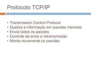 Protocolo TCP/IP
• Transmission Control Protocol
• Quebra a informação em pacotes menores
• Envia todos os pacotes
• Controle de erros e retransmissão
• Monta novamente os pacotes
 