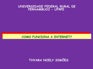 UNIVERSIDADE FEDERAL RURAL DE
     PERNAMBUCO - UFRPE




 COMO FUNCIONA A INTERNET?
  COMO FUNCIONA A INTERNET?




     THYARA NOELY SIMÕES
 