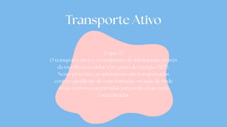 Transporte Ativo
O que é?
O transporte ativo é o movimento de substâncias através
da membrana celular com gasto de energia (ATP).
Nesse processo, as substâncias são transportadas
contra o gradiente de concentração, ou seja, de onde
estão menos concentradas para onde estão mais
concentradas.
 