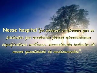 Nesse hospitalNesse hospital "foi possível comprovar que os"foi possível comprovar que os
pacientes que receberam preces apresentarampacientes que receberam preces apresentaram
significativas melhoras, necessitando inclusive designificativas melhoras, necessitando inclusive de
menor quantidade de medicamentos".menor quantidade de medicamentos".
 
