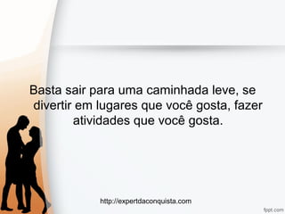 http://expertdaconquista.com
Basta sair para uma caminhada leve, se
divertir em lugares que você gosta, fazer
atividades que você gosta.
 