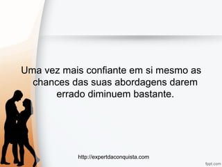 http://expertdaconquista.com
Uma vez mais confiante em si mesmo as
chances das suas abordagens darem
errado diminuem bastante.
 