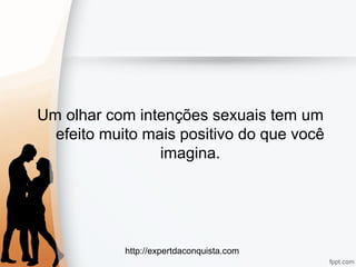 http://expertdaconquista.com
Um olhar com intenções sexuais tem um
efeito muito mais positivo do que você
imagina.
 