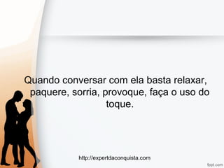 http://expertdaconquista.com
Quando conversar com ela basta relaxar,
paquere, sorria, provoque, faça o uso do
toque.
 