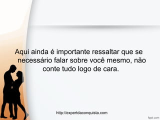 http://expertdaconquista.com
Aqui ainda é importante ressaltar que se
necessário falar sobre você mesmo, não
conte tudo logo de cara.
 