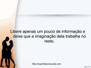 http://expertdaconquista.com
Libere apenas um pouco de informação e
deixe que a imaginação dela trabalhe no
resto.
 