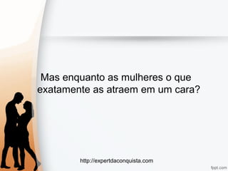 http://expertdaconquista.com
Mas enquanto as mulheres o que
exatamente as atraem em um cara?
 