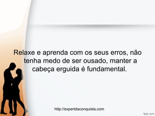 http://expertdaconquista.com
Relaxe e aprenda com os seus erros, não
tenha medo de ser ousado, manter a
cabeça erguida é fundamental.
 