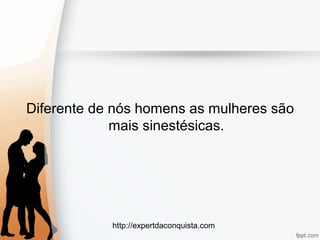 http://expertdaconquista.com
Diferente de nós homens as mulheres são
mais sinestésicas.
 