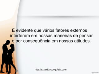 http://expertdaconquista.com
É evidente que vários fatores externos
interferem em nossas maneiras de pensar
e por consequência em nossas atitudes.
 