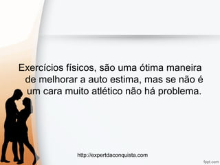 http://expertdaconquista.com
Exercícios físicos, são uma ótima maneira
de melhorar a auto estima, mas se não é
um cara muito atlético não há problema.
 