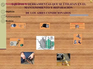 EQUÍPOS Y HERRAMIENTAS QUE SE ÚTILIZAN EN EL
MANTENIMIENTO Y REPARACIÓN
DE LOS AIRES CONDICIONADOS
Objetivos
Funcionamiento
Modelos
Equipos y Herramientas
 